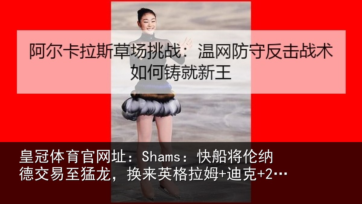 皇冠体育官网址:Shams:快船将伦纳德交易至猛龙,换来英格拉姆+迪克+2首轮等