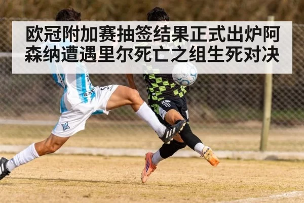 欧冠附加赛抽签结果正式出炉阿森纳遭遇里尔死亡之组生死对决