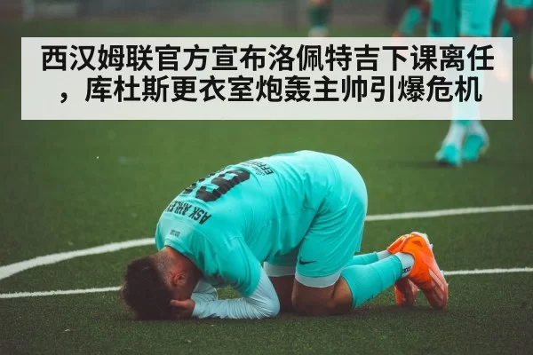 西汉姆联官方宣布洛佩特吉下课离任,库杜斯更衣室炮轰主帅引爆危机