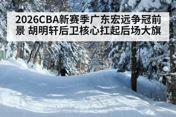 2026CBA新赛季广东宏远争冠前景 胡明轩后卫核心扛起后场大旗