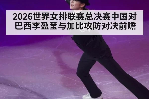 2026世界女排联赛总决赛中国对巴西李盈莹与加比攻防对决前瞻
